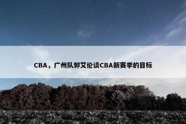 CBA，广州队郭艾伦谈CBA新赛季的目标