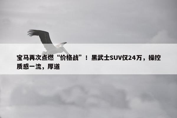 宝马再次点燃“价格战”！黑武士SUV仅24万，操控质感一流，厚道