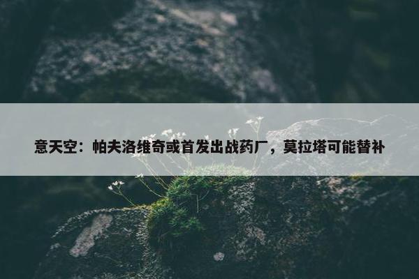 意天空：帕夫洛维奇或首发出战药厂，莫拉塔可能替补