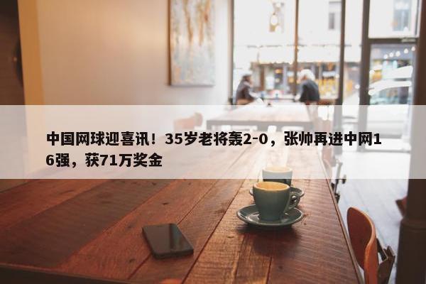 中国网球迎喜讯！35岁老将轰2-0，张帅再进中网16强，获71万奖金