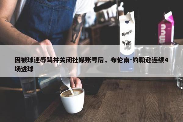 因被球迷辱骂并关闭社媒账号后，布伦南-约翰逊连续4场进球