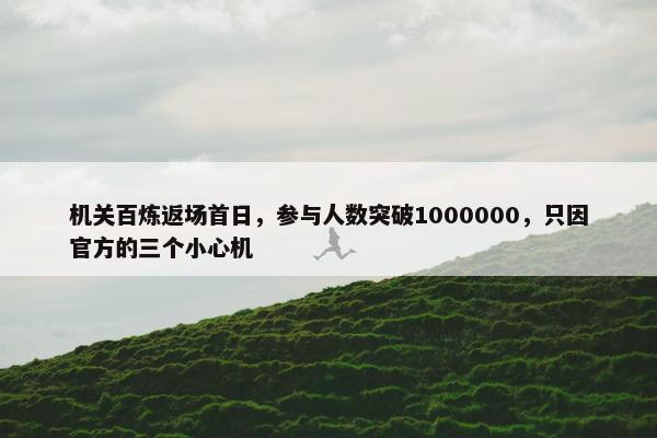 机关百炼返场首日，参与人数突破1000000，只因官方的三个小心机