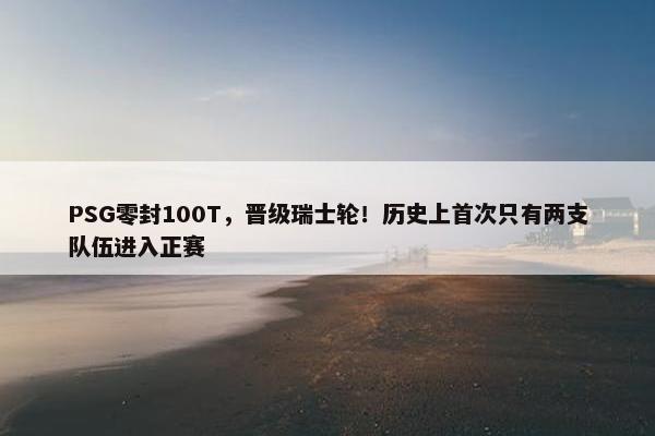 PSG零封100T，晋级瑞士轮！历史上首次只有两支队伍进入正赛