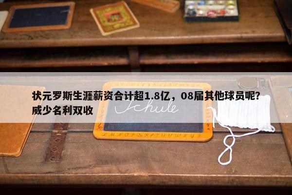 状元罗斯生涯薪资合计超1.8亿，08届其他球员呢？威少名利双收