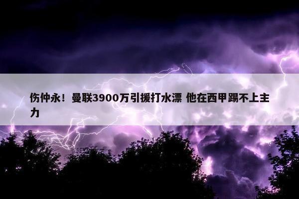 伤仲永！曼联3900万引援打水漂 他在西甲踢不上主力