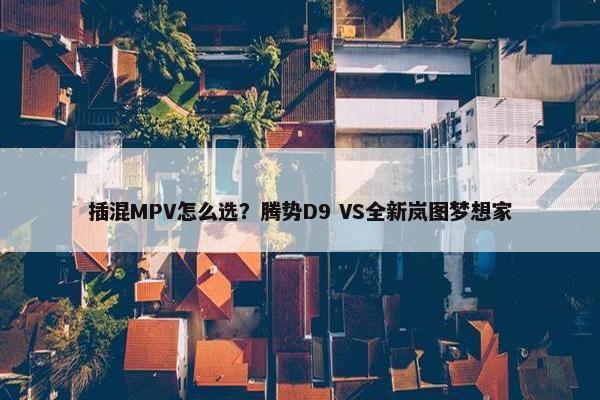 插混MPV怎么选？腾势D9 VS全新岚图梦想家