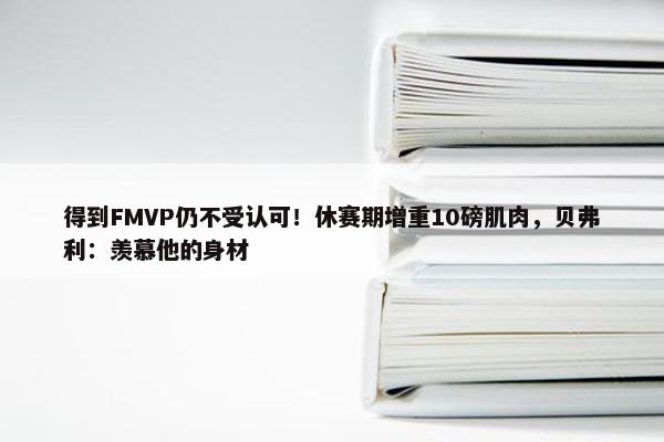 得到FMVP仍不受认可！休赛期增重10磅肌肉，贝弗利：羡慕他的身材