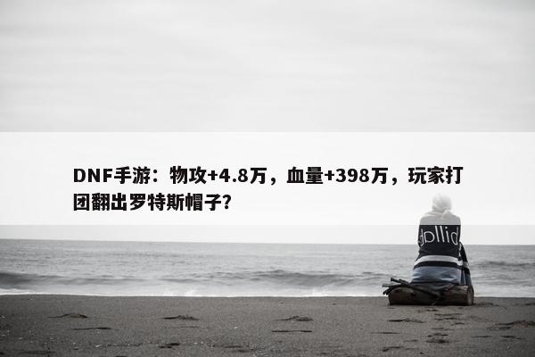 DNF手游：物攻+4.8万，血量+398万，玩家打团翻出罗特斯帽子？