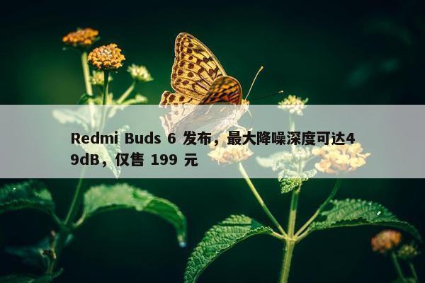 Redmi Buds 6 发布，最大降噪深度可达49dB，仅售 199 元