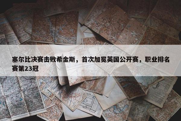 塞尔比决赛击败希金斯，首次加冕英国公开赛，职业排名赛第23冠