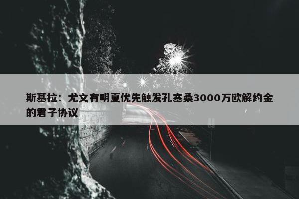 斯基拉：尤文有明夏优先触发孔塞桑3000万欧解约金的君子协议