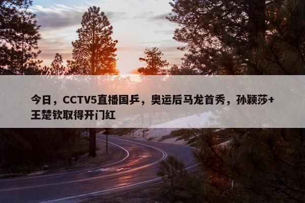 今日，CCTV5直播国乒，奥运后马龙首秀，孙颖莎+王楚钦取得开门红