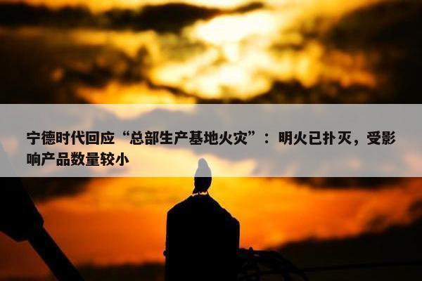 宁德时代回应“总部生产基地火灾”：明火已扑灭，受影响产品数量较小