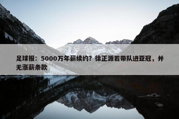 足球报：5000万年薪续约？徐正源若带队进亚冠，并无涨薪条款