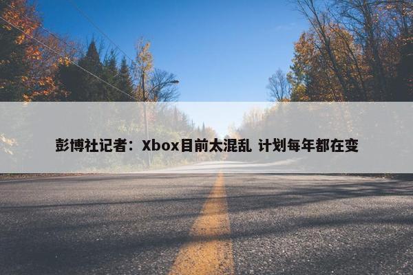 彭博社记者：Xbox目前太混乱 计划每年都在变