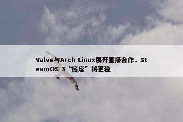 Valve与Arch Linux展开直接合作，SteamOS 3“底座”将更稳