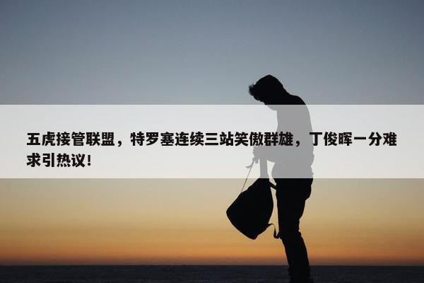 五虎接管联盟，特罗塞连续三站笑傲群雄，丁俊晖一分难求引热议！