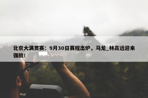 北京大满贯赛：9月30日赛程出炉，马龙_林高远迎来强敌！