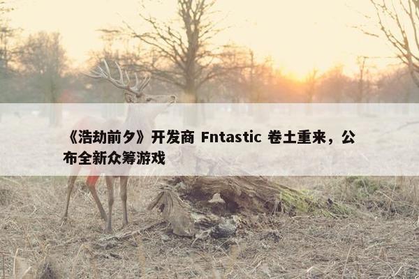 《浩劫前夕》开发商 Fntastic 卷土重来，公布全新众筹游戏