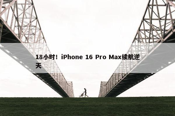 18小时！iPhone 16 Pro Max续航逆天