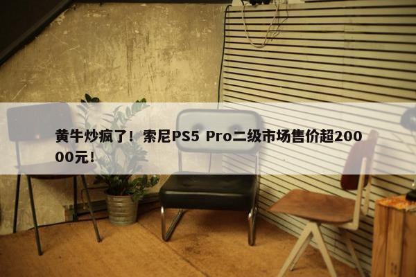 黄牛炒疯了！索尼PS5 Pro二级市场售价超20000元！