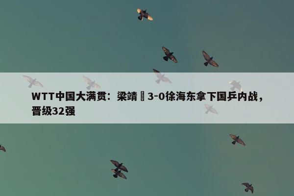 WTT中国大满贯：梁靖崑3-0徐海东拿下国乒内战，晋级32强