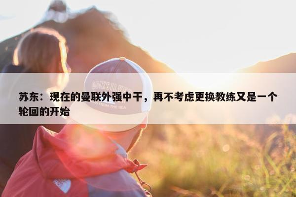 苏东：现在的曼联外强中干，再不考虑更换教练又是一个轮回的开始