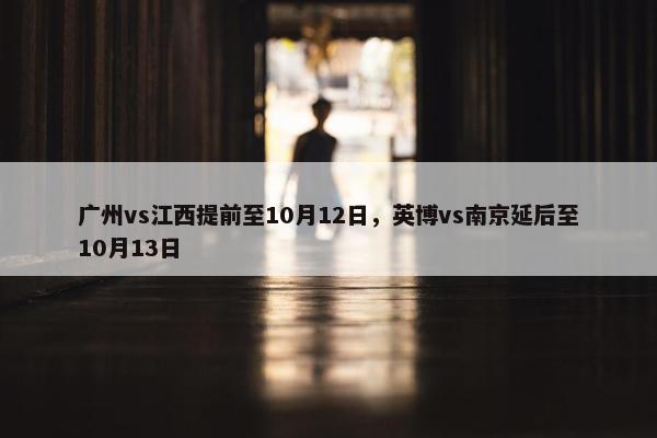 广州vs江西提前至10月12日，英博vs南京延后至10月13日