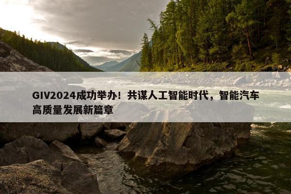 GIV2024成功举办！共谋人工智能时代，智能汽车高质量发展新篇章