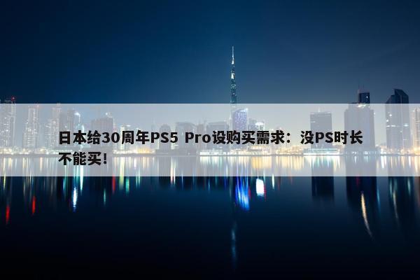 日本给30周年PS5 Pro设购买需求：没PS时长不能买！