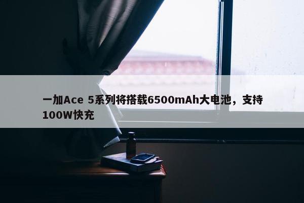 一加Ace 5系列将搭载6500mAh大电池，支持100W快充