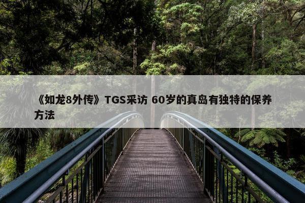 《如龙8外传》TGS采访 60岁的真岛有独特的保养方法