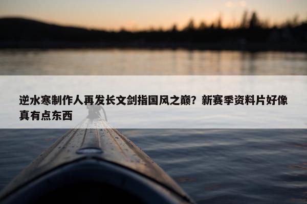 逆水寒制作人再发长文剑指国风之巅？新赛季资料片好像真有点东西