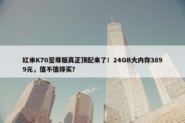 红米K70至尊版真正顶配来了！24GB大内存3899元，值不值得买？