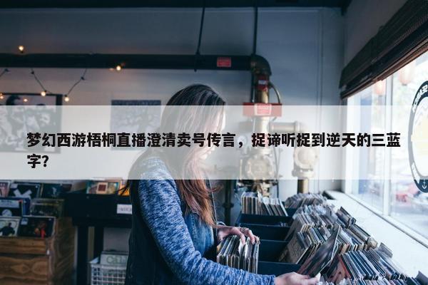 梦幻西游梧桐直播澄清卖号传言，捉谛听捉到逆天的三蓝字？