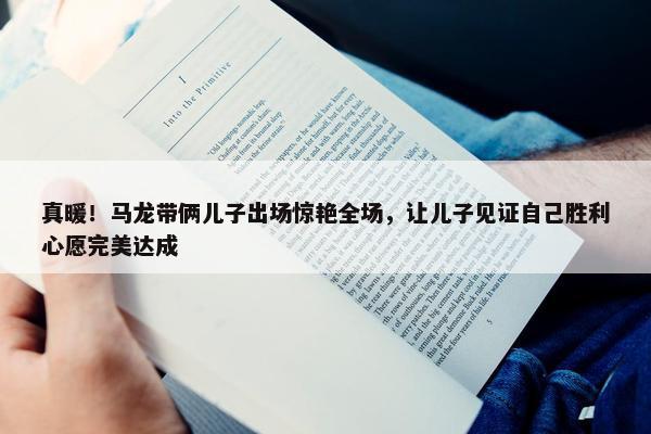 真暖！马龙带俩儿子出场惊艳全场，让儿子见证自己胜利心愿完美达成