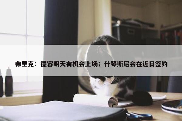 弗里克：德容明天有机会上场；什琴斯尼会在近日签约