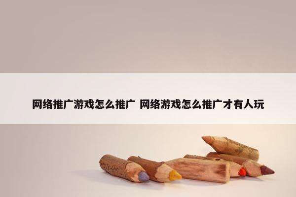 网络推广游戏怎么推广 网络游戏怎么推广才有人玩