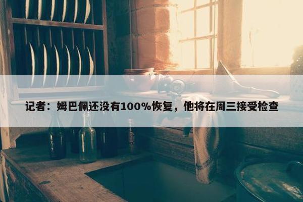 记者：姆巴佩还没有100%恢复，他将在周三接受检查