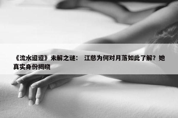 《流水迢迢》未解之谜： 江慈为何对月落如此了解？她真实身份揭晓