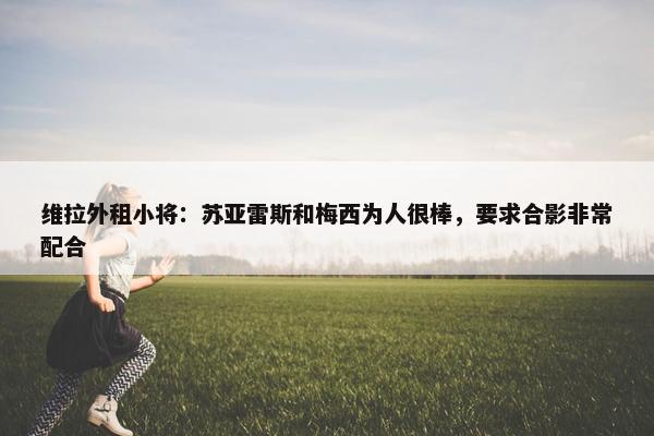 维拉外租小将：苏亚雷斯和梅西为人很棒，要求合影非常配合