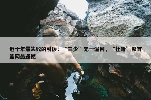 近十年最失败的引援：“三少”无一漏网，“杜哈”聚首篮网最遗憾