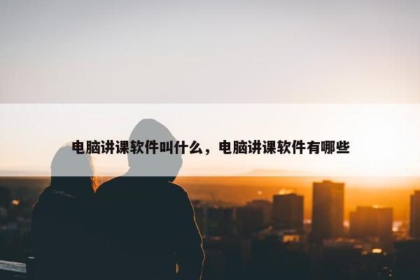 电脑讲课软件叫什么，电脑讲课软件有哪些