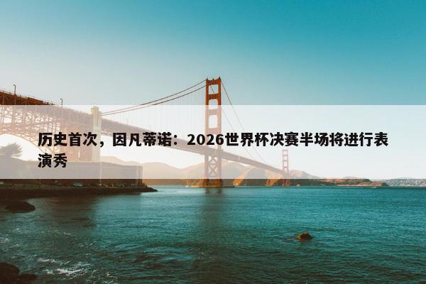 历史首次，因凡蒂诺：2026世界杯决赛半场将进行表演秀