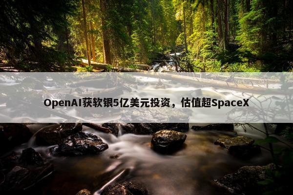 OpenAI获软银5亿美元投资，估值超SpaceX