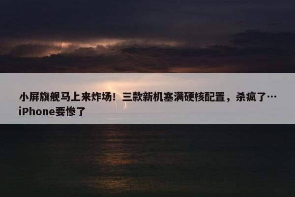 小屏旗舰马上来炸场！三款新机塞满硬核配置，杀疯了…iPhone要惨了