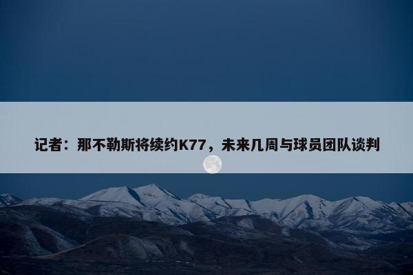 记者：那不勒斯将续约K77，未来几周与球员团队谈判