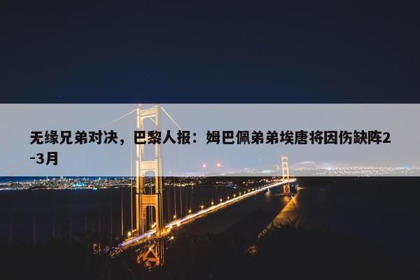 无缘兄弟对决，巴黎人报：姆巴佩弟弟埃唐将因伤缺阵2-3月