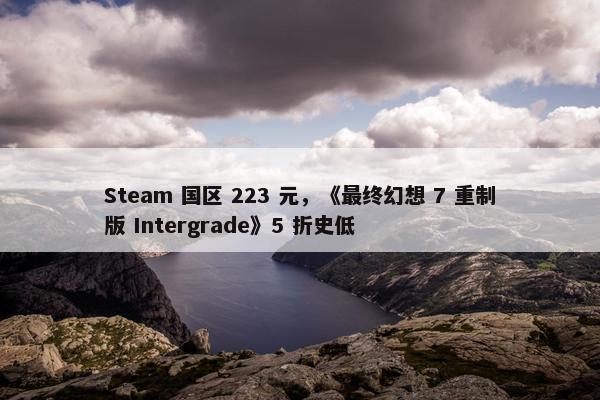 Steam 国区 223 元，《最终幻想 7 重制版 Intergrade》5 折史低