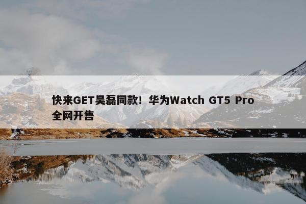 快来GET吴磊同款！华为Watch GT5 Pro全网开售